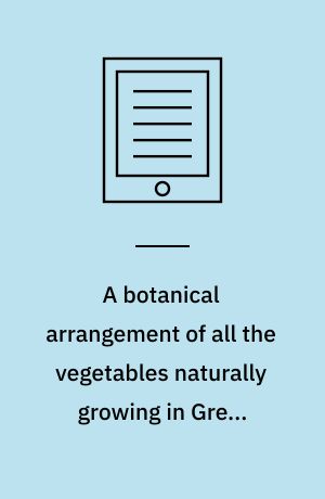 A botanical arrangement of all the vegetables naturally growing in Great Britain : with descriptions of the genera and species, according to the system of the celebrated Linnaeus. Volume 1