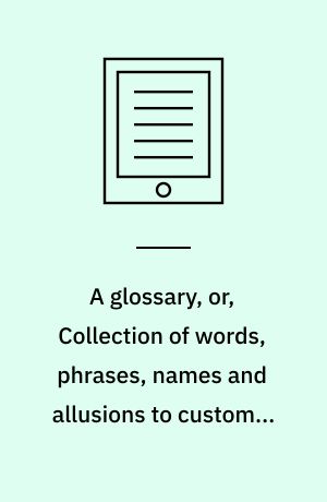 A glossary, or, Collection of words, phrases, names and allusions to customs, proverbs, & c. which have been thought to require illustration, in the works of English authors