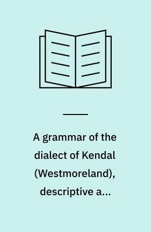 A grammar of the dialect of Kendal (Westmoreland), descriptive and historical : With specimens and a glossary