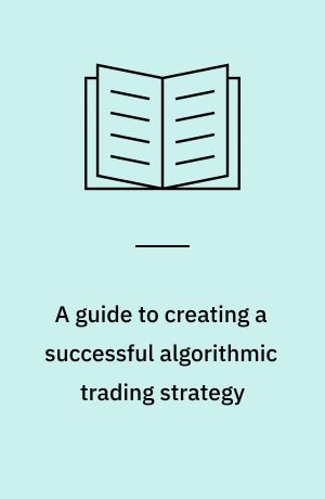 A guide to creating a successful algorithmic trading strategy
