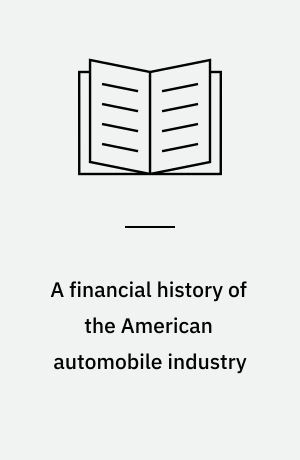 A financial history of the American automobile industry : A study of the ways in which the leading American producers of automobiles have met their capital requirements