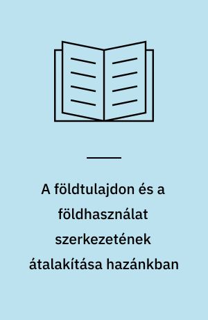 A földtulajdon és a földhasználat szerkezetének átalakítása hazánkban