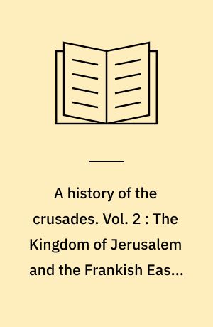 A history of the crusades. Vol. 2 : The Kingdom of Jerusalem and the Frankish East, 1100-1187