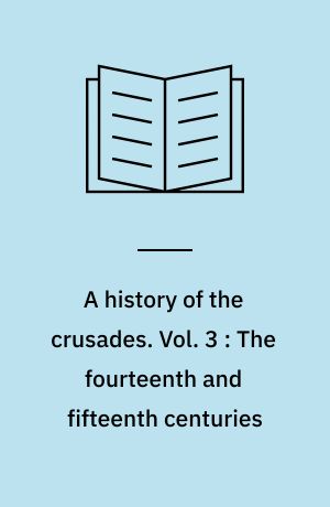 A history of the crusades. Vol. 3 : The fourteenth and fifteenth centuries