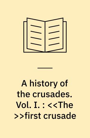 A history of the crusades. Vol. I. : <<The >>first crusade : and the foundation of the kingdom of Jerusalem
