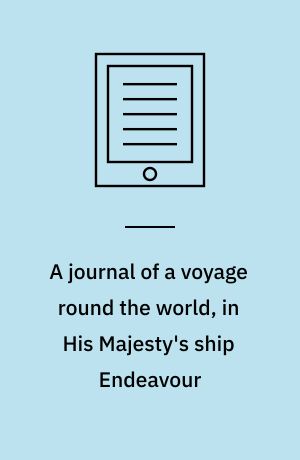 A journal of a voyage round the world, in His Majesty's ship Endeavour : in the years 1768, 1769, 1770, and 1771 ; undertaken in pursuit of natural knowledge, at the Desire of the Royal Society
