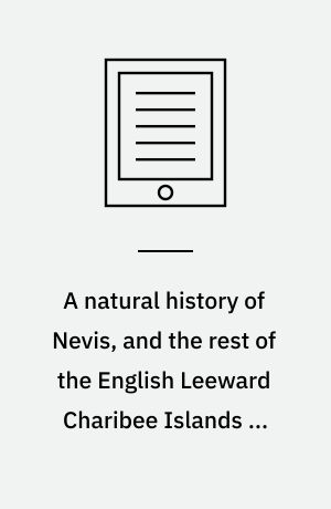 A natural history of Nevis, and the rest of the English Leeward Charibee Islands in America : with many other observations on nature and art