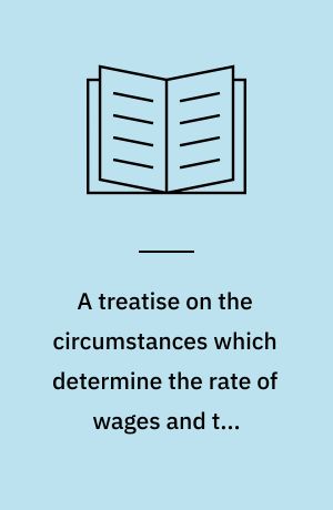 A treatise on the circumstances which determine the rate of wages and the condition of labouring classes