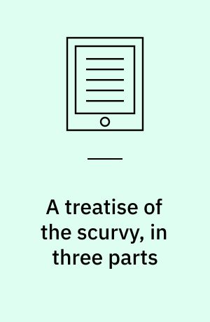 A treatise of the scurvy, in three parts : containing an inquiry into the nature, causes, and cure, of that disease