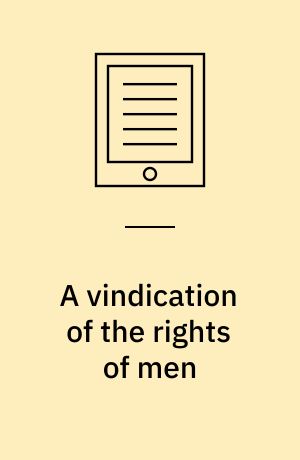 A vindication of the rights of men : in a letter to the Right Honourable Edmund Burke, occasioned by his Reflections on the revolution in France