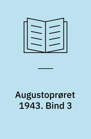 Augustoprøret 1943 : samarbejdspolitikkens fald : forudsætninger og forløb : en studie i kollaboration og modstand. Bind 3