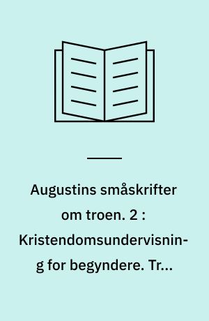 Augustins småskrifter om troen. 2 : Kristendomsundervisning for begyndere. Tro, håb og kærlighed. En håndbog