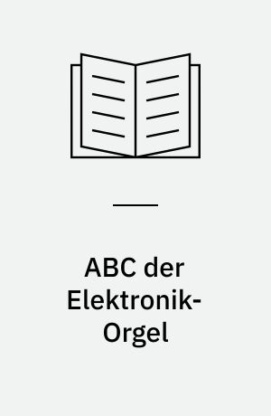 ABC der Elektronik-Orgel : ein Auskunftsbuch über die Grundbegriffe und eine Entscheidungshilfe beim Bau und Kauf von Elektronik-Orgeln
