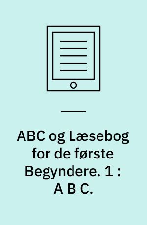 ABC og Læsebog for de første Begyndere : efter "Børnebog til Undervisning i Skrivning og Læsning af en gammel Skolemand". 1 : A B C.