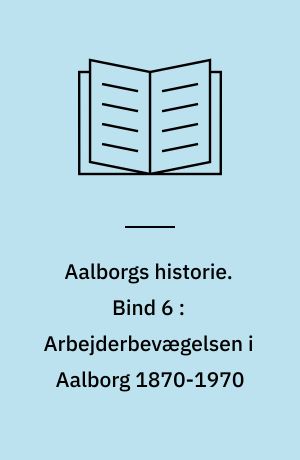 Aalborgs historie. Bind 6 : Arbejderbevægelsen i Aalborg 1870-1970