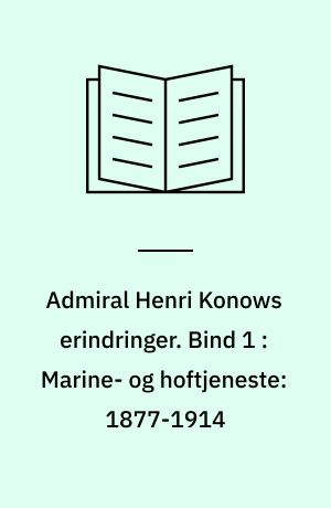 Admiral Henri Konows erindringer. Bind 1 : Marine- og hoftjeneste: 1877-1914