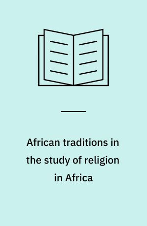 African traditions in the study of religion in Africa : emerging trends, indigenous spirituality and the interface with other world religions : essays in honour of Jacob Kehinde Olupona