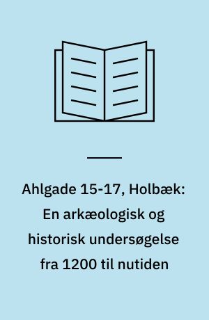 Ahlgade 15-17, Holbæk: En arkæologisk og historisk undersøgelse fra 1200 til nutiden