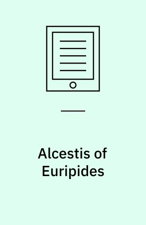 Alcestis of Euripides : Literally Translated into English Prose from the Text of Monk with the Original Greek, the Metres, the Order, and English Accentuation