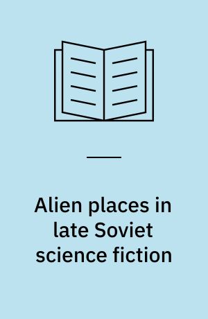 Alien places in late Soviet science fiction : the "unexpected encounters" of Arkady and Boris Strugatsky as novels and films