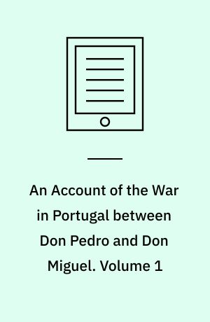 An Account of the War in Portugal between Don Pedro and Don Miguel. Volume 1