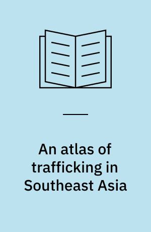 An atlas of trafficking in Southeast Asia : the illegal trade in arms, drugs, people, counterfeit goods and natural resources in mainland Southeast Asia