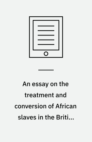 An essay on the treatment and conversion of African slaves in the British sugar colonies
