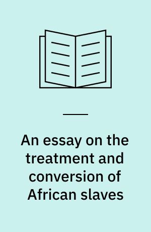 An essay on the treatment and conversion of African slaves : in the British sugar colonies