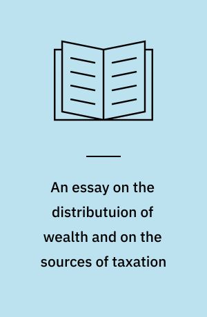 An essay on the distributuion of wealth and on the sources of taxation