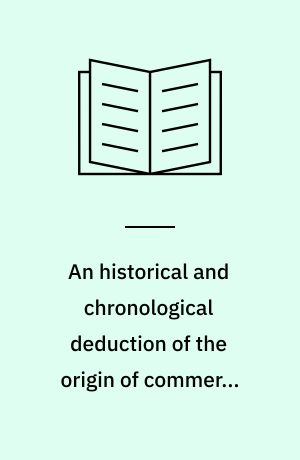 An historical and chronological deduction of the origin of commerce from the earliest accounts : containing an history of great commercial interests of the British Empire