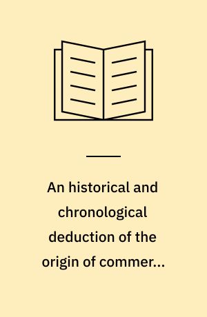 An historical and chronological deduction of the origin of commerce from the earliest accounts : containing an history of great commercial interests of the British Empire