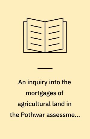 An inquiry into the mortgages of agricultural land in the Pothwar assessment circle of the Rawalpindi district in the Punjab