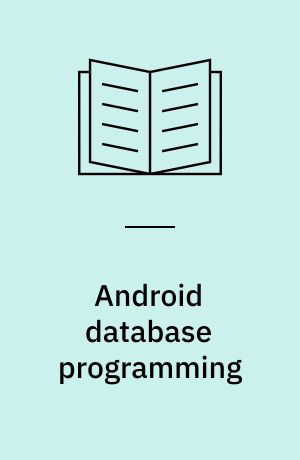 Android database programming : exploit the power of data-centric and data-driven Android applications with this practical tutorial