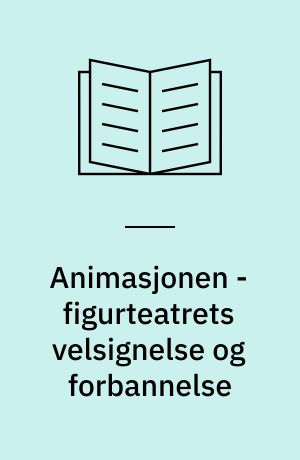 Animasjonen - figurteatrets velsignelse og forbannelse : norsk figurteaterhistorie