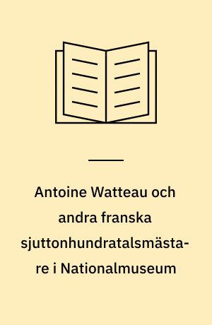 Antoine Watteau och andra franska sjuttonhundratalsmästare i Nationalmuseum : en konstbok från Nationalmuseum