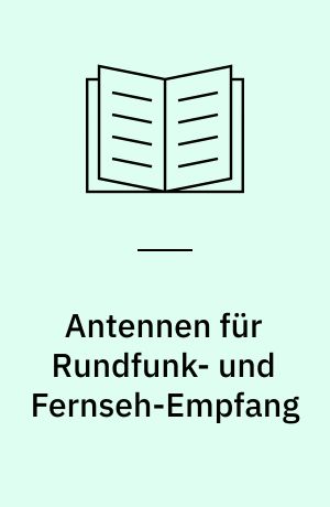 Antennen für Rundfunk- und Fernseh-Empfang : theoretische Überlegungen für Praktiker und gebräuchliche Ausführungsformen