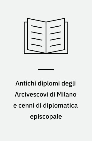 Antichi diplomi degli Arcivescovi di Milano e cenni di diplomatica episcopale
