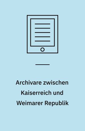 Archivare zwischen Kaiserreich und Weimarer Republik : Institutionen, Schriftgut, Geschichtskultur