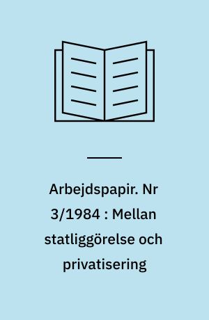 Arbejdspapir. Nr 3/1984 : Mellan statliggörelse och privatisering : den marxistiska statsteorin vid vägs ände?