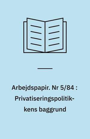 Arbejdspapir. Nr 5/84 : Privatiseringspolitikkens baggrund : begrænsninger og alternativer