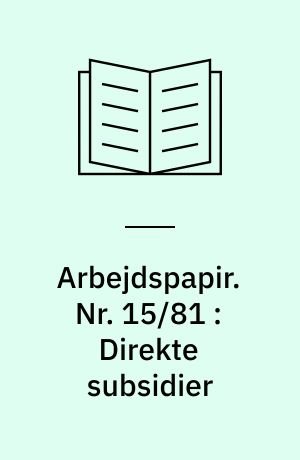 Arbejdspapir. Nr. 15/81 : Direkte subsidier : en rapport fra forskningsprojektet "Socialøkonomisk analyse af de direkte og indirekte subsidier/tilskud til erhvervslivet 1974-80 (Størrelse - effekter og alternativer)" : rapport nr. 1