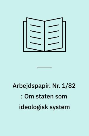 Arbejdspapir. Nr. 1/82 : Om staten som ideologisk system : et forsøg på at opstille en metode til bestemmelse af den borgerlige stats form