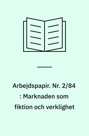 Arbejdspapir. Nr. 2/84 : Marknaden som fiktion och verklighet