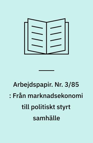 Arbejdspapir. Nr. 3/85 : Från marknadsekonomi till politiskt styrt samhälle