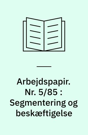 Arbejdspapir. Nr. 5/85 : Segmentering og beskæftigelse : en analyse af strukturer og processer på det danske arbejdsmarked
