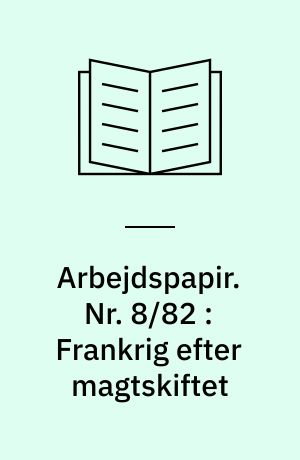 Arbejdspapir. Nr. 8/82 : Frankrig efter magtskiftet : brudstykker til en analyse : rapport fra en studie- forskningsrejse til Paris, i perioden den 27. november-4. december, 1981