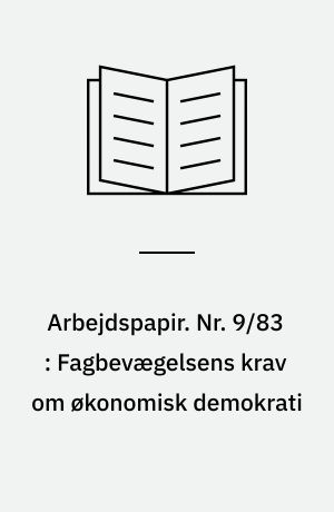 Arbejdspapir. Nr. 9/83 : Fagbevægelsens krav om økonomisk demokrati : en oversigt over udviklingen og selvforståelsen, samt socialdemokratiets ageren i forhold til kravene