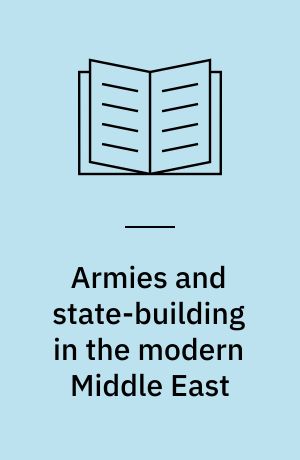 Armies and state-building in the modern Middle East : politics, nationalism and military reform