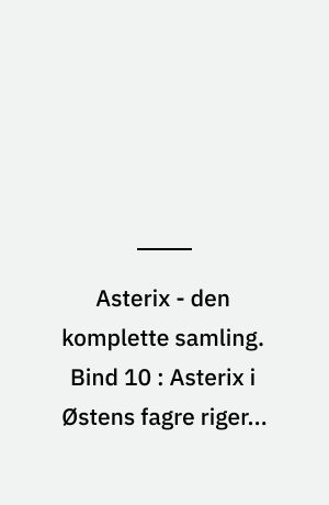 Asterix - den komplette samling. Bind 10 : Asterix i Østens fagre riger ; Historien om hvordan Obelix faldt i gryden med trylledrik da han var lille