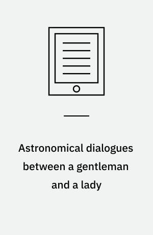 Astronomical dialogues between a gentleman and a lady : wherein the doctrine of the sphere, uses of the globes, and the elements of astronomy and geography are explain'd